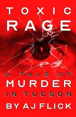 Toxic Rage: A Tale Of Murder In Tucson - A J Flick - cover
