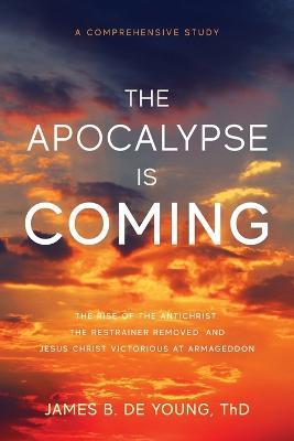 The Apocalypse Is Coming: The Rise of the Antichrist, the Restrainer Removed, and Jesus Christ Victorious at Armageddon - James B de Young - cover
