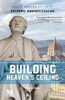 Building Heaven's Ceiling: A Novel Based on the Life of Filippo Brunelleschi - Joe Cline - cover