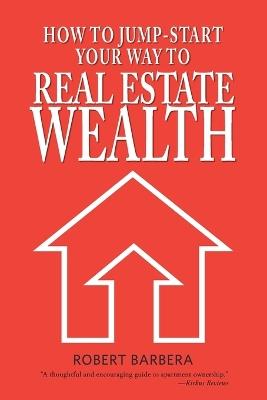 How to Jump-Start Your Way to Real Estate Wealth - Robert Barbera - cover