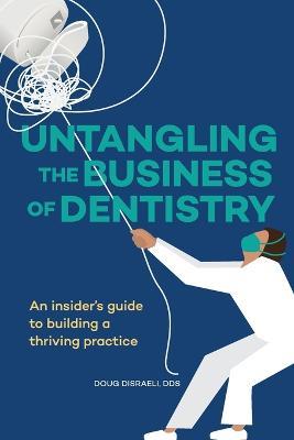 Untangling the Business of Dentistry: An insider's guide to building a thriving practice - Doug Disraeli - cover