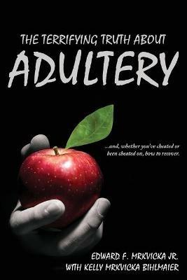 The Terrifying Truth About Adultery: ...and, whether you've cheated or been cheated on, how to recover. - Edward F Mrkvicka - cover