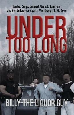 Under Too Long: Bombs, Drugs, Untaxed Alcohol, Terrorism, And The Undercover Agents Who Brought It All Down - Billy The Liquor Guy - cover