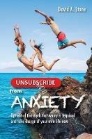Unsubscribe from Anxiety: Opt out of the myth that worry is required and take charge of your own life now - David a Stone - cover