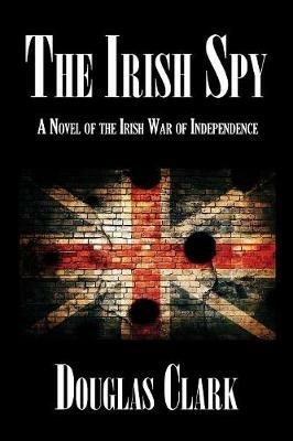 The Irish Spy: A Novel of the Irish War of Independence - Douglas Clark - cover