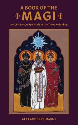 A Book of the Magi: Lore, Prayers, and Spellcraft of the Three Holy Kings - Alexander Cummins - cover