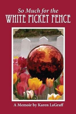 So Much for the White Picket Fence: A Memoir - Karen Campbell Lagraff - cover