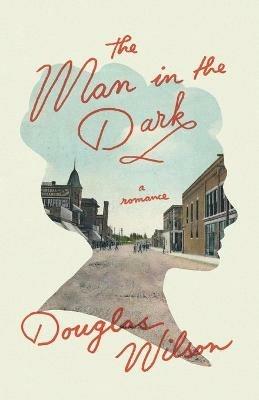 The Man in the Dark: A Romance - Douglas Wilson - cover
