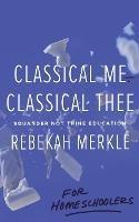 Classical Me, Classical Thee ... for Homeschoolers - Rebekah Merkle - cover