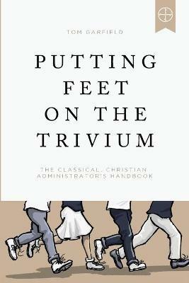 Putting Feet on the Trivium: The Classical Christian Administrator's Handbook - Tom Garfield - cover