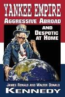Yankee Empire: Aggressive Abroad and Despotic At Home - James Ronald Kennedy,Walter Donald Kennedy - cover
