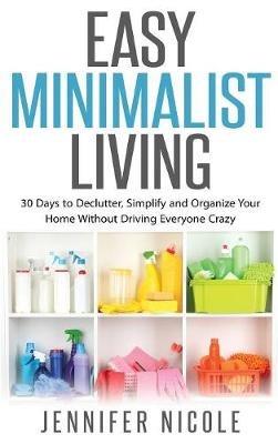 Easy Minimalist Living: 30 Days to Declutter, Simplify and Organize Your Home Without Driving Everyone Crazy - Jennifer Nicole - cover