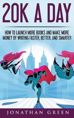 20K a Day: How to Launch More Books and Make More Money by Writing Faster, Better and Smarter - Jonathan Green - cover