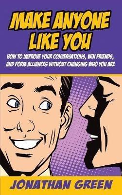 Make Anyone Like You: How to improve your conversations, win friends, and form alliances without changing who you are - Jonathan Green - cover