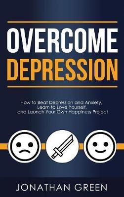Overcome Depression: How to Beat Depression and Anxiety, Learn to Love Yourself, and Launch Your Own Happiness Project - Jonathan Green - cover