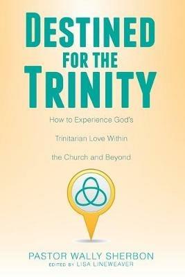 Destined for the Trinity: How to Experience God's Trinitarian Love Within the Church and Beyond - Wally Sherbon - cover