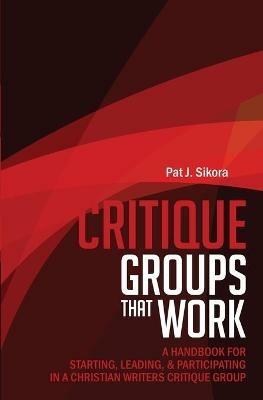 Critique Groups That Work: A Handbook for Starting, Leading, & Participating in a Christian Writers Criitique Group - Pat J Sikora - cover