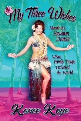 My Three Wishes: Memoir of a Hawaiian Dancer Whose Family Troupe Traveled The World - Kanoe Kaye - cover
