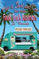 How to Start and Run Your Own Food Truck Business in Florida - A K Wingler - cover