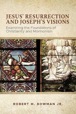 Jesus' Resurrection and Joseph's Visions: Examining the Foundations of Christianity and Mormonism - Robert M Bowman - cover