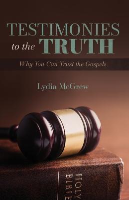 Testimonies to the Truth: Why You Can Trust the Gospels - Lydia Mcgrew - cover