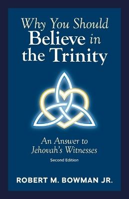 Why You Should Believe in the Trinity: An Answer to Jehovah's Witnesses - Robert M Bowman - cover