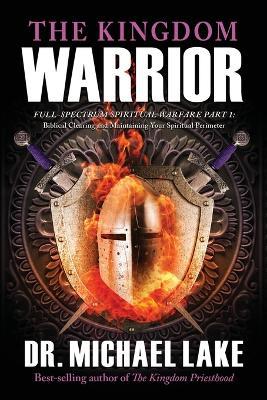 The Kingdom Warrior: Full-Spectrum Spiritual Warfare Part 1: Biblical Clearing and Maintaining your Spiritual Perimeter - Michael Lake - cover