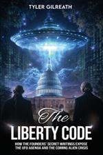 The Liberty Code: How the Founders' Secret Writings Expose the UFO Agenda and the Coming Alien Crisis : How the Founders' Secret Writings Expose the UFO Agenda and the Coming Alien Crisis