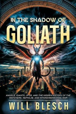 In the Shadow of Goliath: Angels, Giants, UFOs, and the Hidden History of the Watchers, Nephilim, and Interdimensional War - Will Blesch - cover