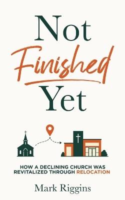 Not Finished Yet: How a Declining Church Was Revitalized Through Relocation - Mark Riggins - cover