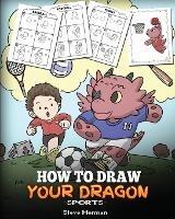 How To Draw Your Dragon (Sports): Learn How to Draw Cute Dragons Playing Fun Sports. A Fun and Easy Step by Step Guide To Draw Dragons and Teach Popular Sports for Kids - Steve Herman - cover