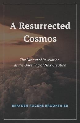 A Resurrected Cosmos: The Drama of Revelation as the Unveiling of New Creation - Brayden R Brookshier - cover