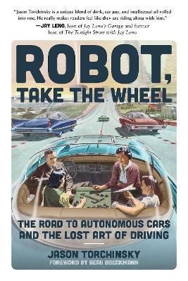 Robot, Take the Wheel: The Road to Autonomous Cars and the Lost Art of Driving - Jason Torchinsky - cover