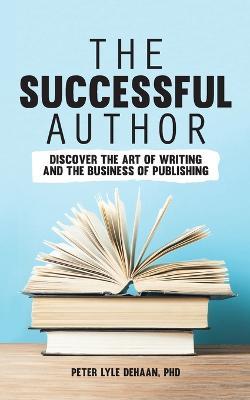 The Successful Author: Discover the Art of Writing and the Business of Publishing - Peter Lyle DeHaan - cover