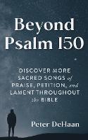 Beyond Psalm 150: Discover More Sacred Songs of Praise, Petition, and Lament throughout the Bible