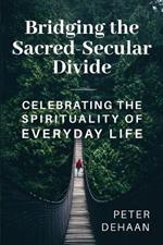 Bridging the Sacred-Secular Divide: Celebrating the Spirituality of Everyday Life