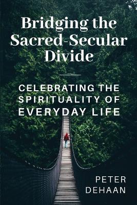Bridging the Sacred-Secular Divide: Celebrating the Spirituality of Everyday Life - Peter DeHaan - cover