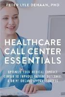 Healthcare Call Center Essentials: Optimize Your Medical Contact Center to Improve Patient Outcomes and Drive Organizational Success - Peter Lyle DeHaan - cover