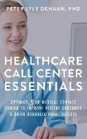 Healthcare Call Center Essentials: Optimize Your Medical Contact Center to Improve Patient Outcomes and Drive Organizational Success - Peter Lyle DeHaan - cover
