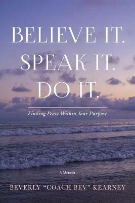 Believe It. Speak It. Do It.: Finding Peace Within Your Purpose - Beverly Kearney - cover