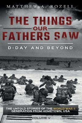 D-Day and Beyond: The Things Our Fathers Saw-Volume 5 - Matthew a Rozell - cover
