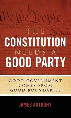 The Constitution Needs a Good Party: Good Government Comes from Good Boundaries - James Anthony - cover