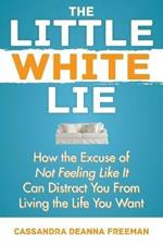The Little White Lie: How the Excuse of Not Feeling Like It Can Distract You from Living the Life You Crave
