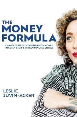 The Money Formula: Change Your Relationship With Money In 7 Steps & 15 Minutes Or Less - Leslie Juvin-Acker - cover