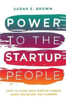 Power to the Startup People: How To Grow Your Startup Career When You're Not The Founder - Sarah E Brown - cover