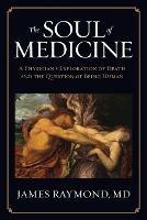 The Soul of Medicine: A Physician's Exploration of Death and the Question of Being Human - MD James Raymond - cover