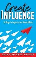 Create Influence: 10 Ways to Impress and Guide Others - Keith Schreiter,Tom Big Al Schreiter - cover