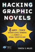 Hacking Graphic Novels: 8 Ways to Teach Higher-Level Thinking with Comics and Visual Storytelling - Shveta V Miller - cover