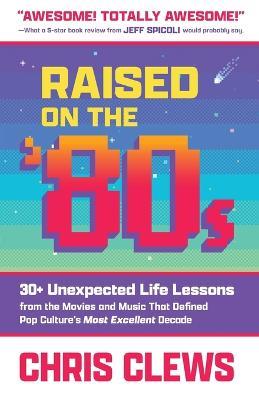 Raised on the '80s: 30+ Unexpected Life Lessons from the Movies and Music That Defined Pop Culture's Most Excellent Decade - Chris Clews - cover