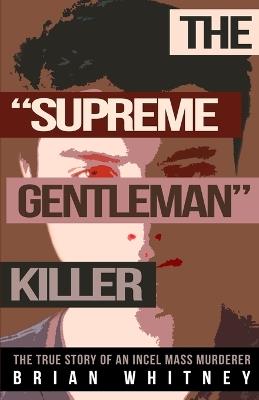 The Supreme Gentleman Killer: The True Story Of An Incel Mass Murderer - Brian Whitney - cover